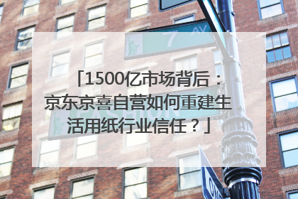 1500亿市场背后：京东京喜自营如何重建生活用纸行业信任？