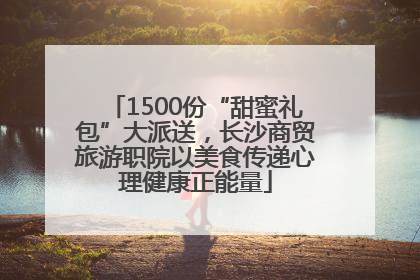 1500份“甜蜜礼包”大派送，长沙商贸旅游职院以美食传递心理健康正能量