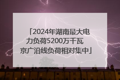 2024年湖南最大电力负荷5200万千瓦 京广沿线负荷相对集中