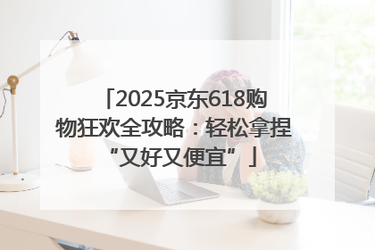 2025京东618购物狂欢全攻略：轻松拿捏 “又好又便宜”