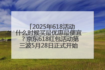 2025年618活动什么时候买最优惠最便宜？京东618红包活动第三波5月28日正式开始附满减优惠攻略一览