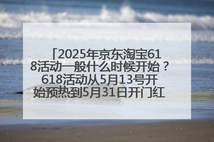 2025年京东淘宝618活动一般什么时候开始？618活动从5月13号开始预热到5月31日开门红6月20号正式结束
