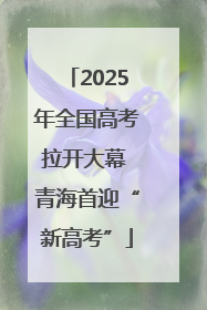 2025年全国高考拉开大幕 青海首迎“新高考”