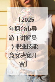 2025年烟台市导游（讲解员）职业技能竞赛决赛开赛