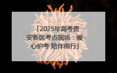 2025年高考贵安新区考点现场：暖心护考 陪伴前行