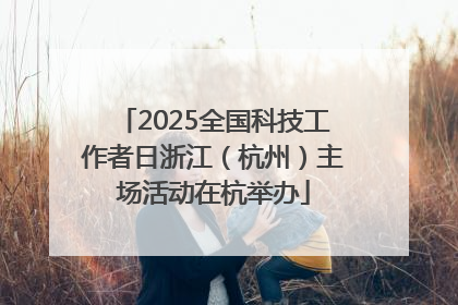 2025全国科技工作者日浙江（杭州）主场活动在杭举办