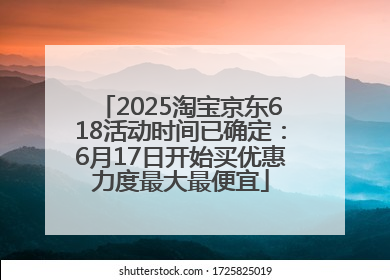 2025淘宝京东618活动时间已确定：6月17日开始买优惠力度最大最便宜