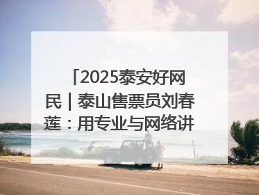 2025泰安好网民｜泰山售票员刘春莲：用专业与网络讲好泰山故事