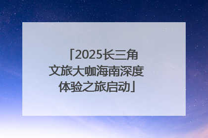 2025长三角文旅大咖海南深度体验之旅启动