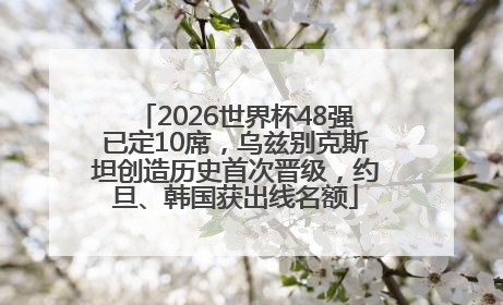 2026世界杯48强已定10席，乌兹别克斯坦创造历史首次晋级，约旦、韩国获出线名额
