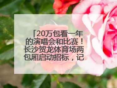 20万包看一年的演唱会和比赛！长沙贺龙体育场两包厢启动招标，记者实地探访