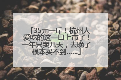 35元一斤！杭州人爱吃的这一口上市了！一年只卖几天，去晚了根本买不到……