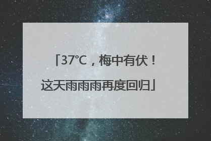 37℃，梅中有伏！这天雨雨雨再度回归
