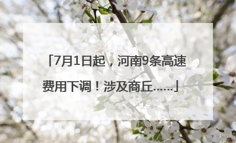 7月1日起，河南9条高速费用下调！涉及商丘……