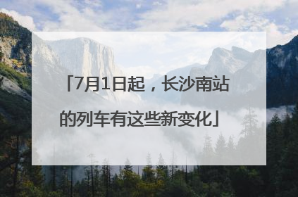 7月1日起，长沙南站的列车有这些新变化