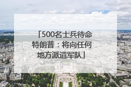 500名士兵待命 特朗普：将向任何地方派遣军队