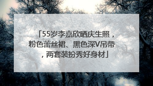 55岁李嘉欣晒庆生照，粉色蕾丝裙、黑色深V吊带，两套装扮秀好身材