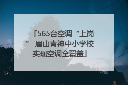 565台空调“上岗” 眉山青神中小学校实现空调全覆盖