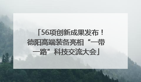 56项创新成果发布！德阳高端装备亮相“一带一路”科技交流大会