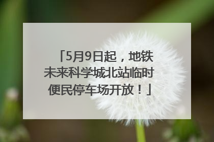 5月9日起，地铁未来科学城北站临时便民停车场开放！