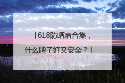 618防晒霜合集，什么牌子好又安全？