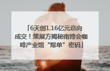 6天创1.16亿元意向成交！策展方揭秘南博会咖啡产业馆“爆单”密码