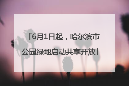 6月1日起，哈尔滨市公园绿地启动共享开放
