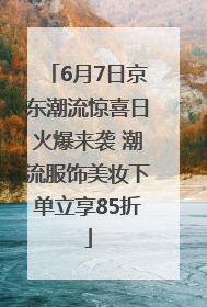 6月7日京东潮流惊喜日火爆来袭 潮流服饰美妆下单立享85折