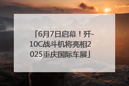 6月7日启幕！歼-10C战斗机将亮相2025重庆国际车展