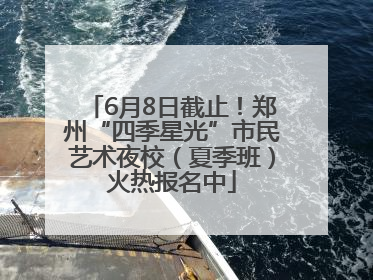 6月8日截止！郑州“四季星光”市民艺术夜校（夏季班）火热报名中