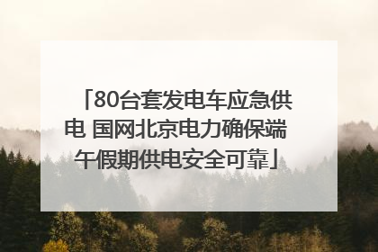 80台套发电车应急供电 国网北京电力确保端午假期供电安全可靠