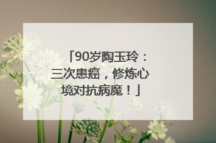 90岁陶玉玲：三次患癌，修炼心境对抗病魔！