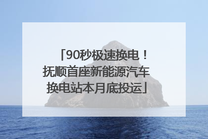 90秒极速换电！抚顺首座新能源汽车换电站本月底投运