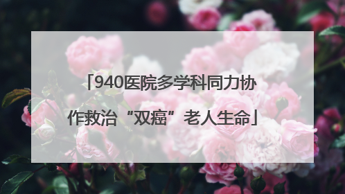 940医院多学科同力协作救治“双癌”老人生命