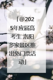 @2025年应届高考生 洛阳多家景区推出免门票活动
