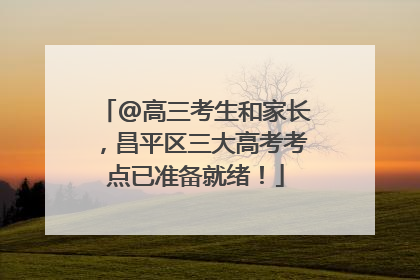 @高三考生和家长，昌平区三大高考考点已准备就绪！