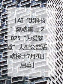 AI“黑科技”燃动雪山 2025“为爱攀登”大型公益活动将于7月4日启幕