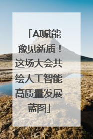 AI赋能豫见新质！这场大会共绘人工智能高质量发展蓝图