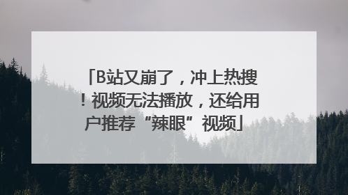 B站又崩了，冲上热搜！视频无法播放，还给用户推荐“辣眼”视频